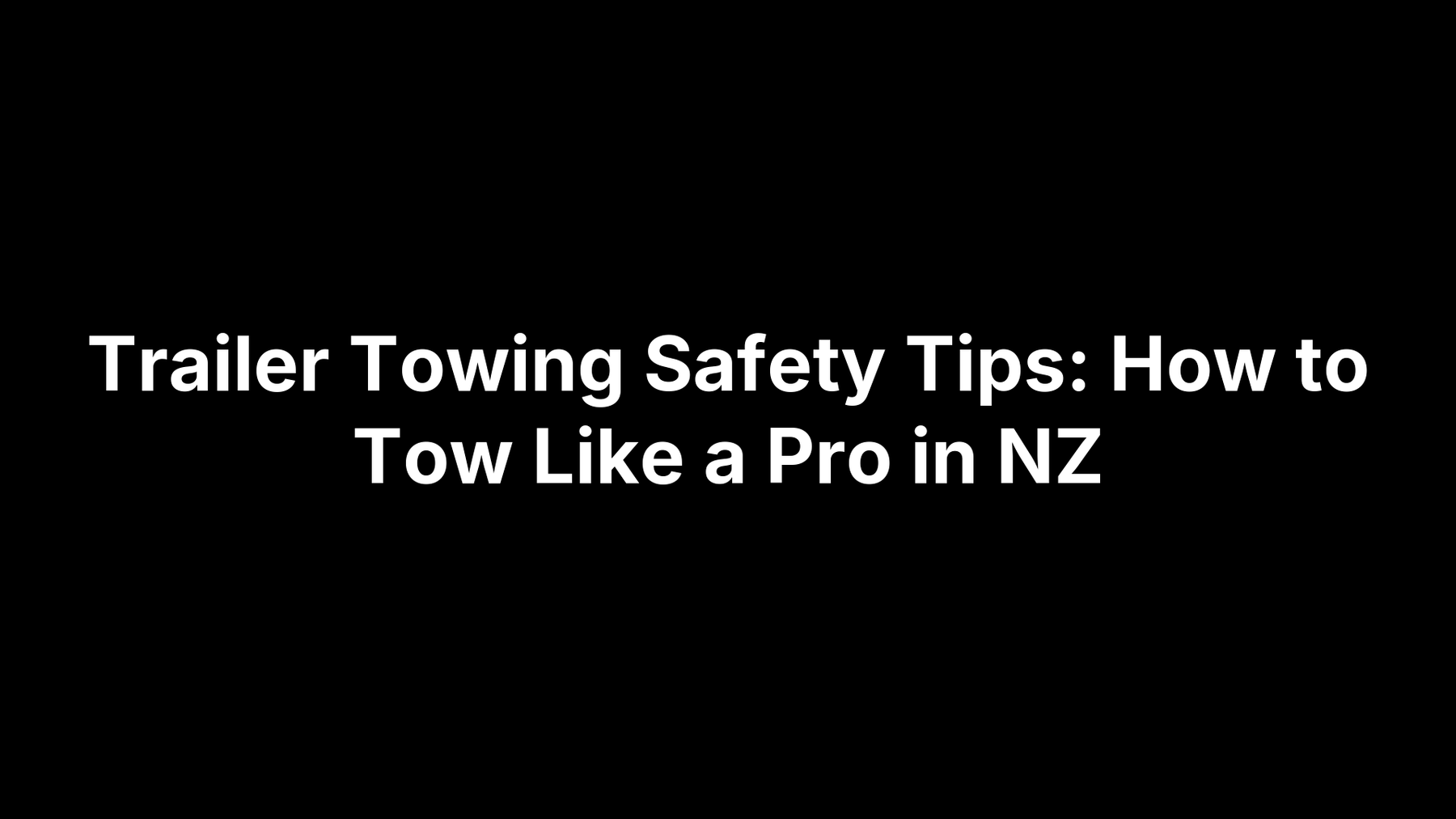 Trailer Towing Safety Tips: How to Tow Like a Pro in NZ